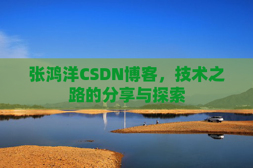 张鸿洋CSDN博客，技术之路的分享与探索